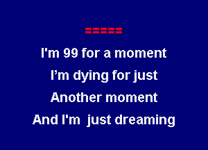 I'm 99 for a moment
Pm dying forjust
Another moment

And I'm just dreaming
