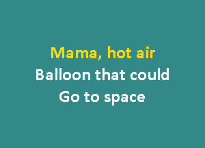 Mama, hot air

Balloon that could
Go to space