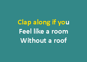 Clap along if you

Feel like a room
Without a roof
