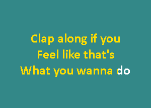 Clap along if you

Feel like that's
What you wanna do