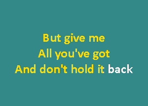 But give me

All you've got
And don't hold it back