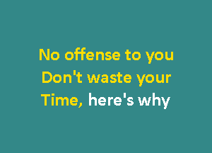 No offense to you

Don't waste your
Time, here's why