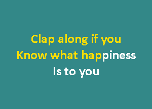 Clap along if you

Know what happiness
Is to you