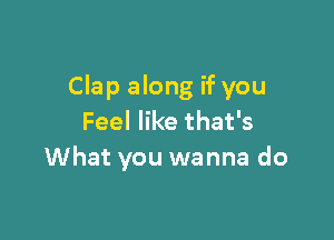 Clap along if you

Feel like that's
What you wanna do