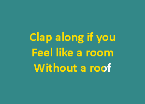 Clap along if you

Feel like a room
Without a roof