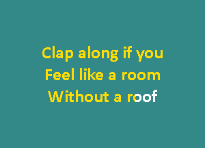 Clap along if you

Feel like a room
Without a roof