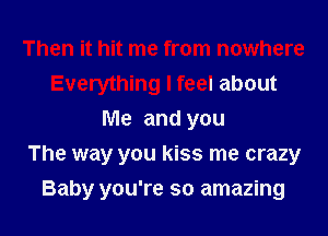 Then it hit me from nowhere
Everything I feel about
Me and you
The way you kiss me crazy

Baby you're so amazing I