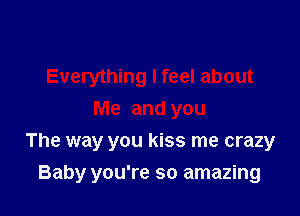 Everything I feel about

Me and you
The way you kiss me crazy
Baby you're so amazing