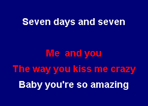 Seven days and seven

Me and you
The way you kiss me crazy
Baby you're so amazing