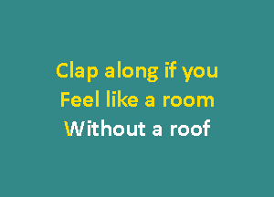 Clap along if you

Feel like a room
Without a roof