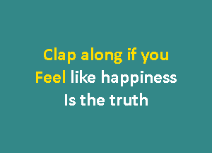 Clap along if you

Feel like happiness
Is the truth