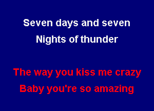 Seven days and seven
Nights of thunder

The way you kiss me crazy
Baby you're so amazing