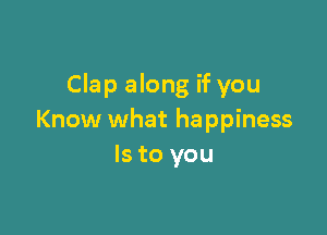 Clap along if you

Know what happiness
Is to you