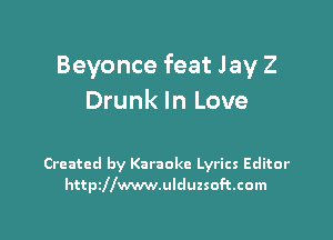 Beyonce feat Jay 2
Drunk In Love

Created by Karaoke Lyrics Editor
httszwwwulduzsoftcom
