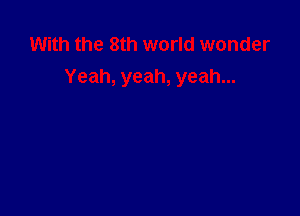 With the 8th world wonder
Yeah, yeah, yeah...