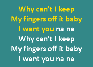 Why can't I keep
My fingers off it baby
I want you na na

Why can't I keep
My fingers off it baby
lwant you na na