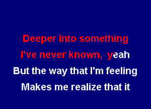 Deeper into something
I've never known, yeah
But the way that I'm feeling
Makes me realize that it