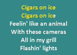 Cigars on ice
Cigars on ice
Feelin' like an animal

With these cameras
All in my grill
Flashin' lights
