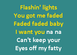 Flashin' lights

You got me faded
Faded faded baby

I want you na na
Can't keep your
Eyes off my fatty