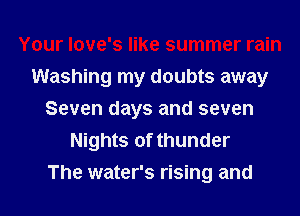 Your love's like summer rain
Washing my doubts away
Seven days and seven
Nights of thunder
The water's rising and