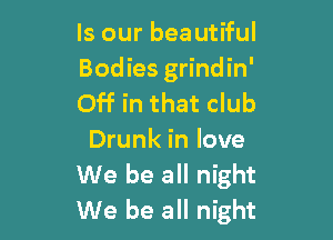 Is our beautiful
Bodies grindin'
Off in that club

Drunk in love
We be all night
We be all night