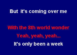 But it's coming over me

With the 8th world wonder
Yeah, yeah, yeah...
It's only been a week