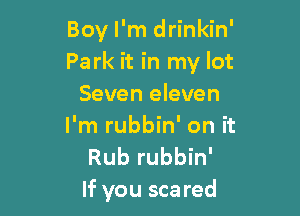 Boy I'm drinkin'
Park it in my lot
Seven eleven

I'm rubbin' on it
Rub rubbin'
If you scared