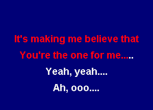 It's making me believe that

You're the one for me .....
Yeah, yeah....
Ah, 000....