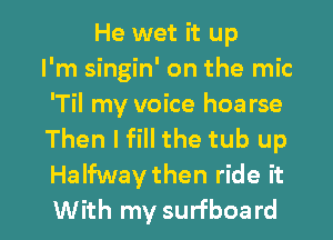 He wet it up
I'm singin' on the mic
'Til my voice hoa rse
Then I fill the tub up
Halfwaythen ride it

With my surfboard l