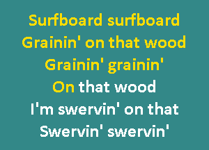 Surfboa rd surfboa rd
Grainin' on that wood
Grainin' grainin'
On that wood
I'm swervin' on that

Swervin' swervin' l