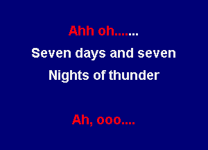 Ahh 0h .......
Seven days and seven

Nights of thunder

Ah, 000....