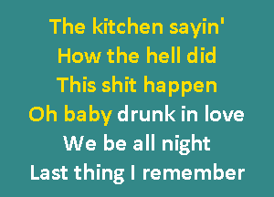The kitchen sayin'
How the hell did
This shit happen

Oh babydrunk in love
We be all night
Last thing I remember
