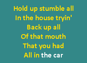 Hold up stumble all
In the house tryin'
Back up all

Of that mouth
That you had
All in the car