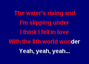 The water's rising and

I'm slipping under

I think I fell in love
With the 8th world wonder

Yeah, yeah, yeah...