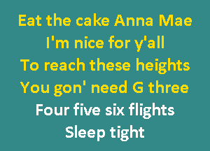 Eat the cake Anna Mae
I'm nice for y'all
To reach these heights
You gon' need G three
Four five six flights
Sleep tight