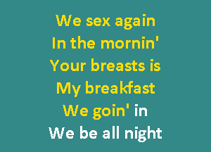 We sex again
In the mornin'
Your breasts is

My breakfast
We goin' in
We be all night