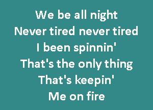 We be all night
Never tired never tired
I been spinnin'

That's the only thing
That's keepin'
Me on fire