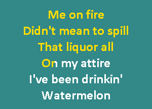 Me on fire
Didn't mean to spill
That liquor all

On my attire
I've been drinkin'
Watermelon