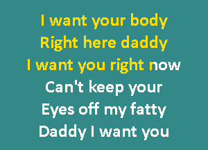 I wa nt your body
Right here daddy
I we nt you right now

Can't keep your
Eyes off my fatty
Daddy I want you