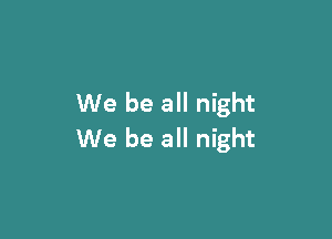 We be all night

We be all night