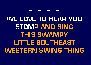 WE LOVE TO HEAR YOU
STOMP AND SING
THIS SWAMPY
LITI'LE SOUTHEAST
WESTERN SINlNG THING