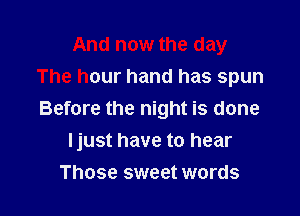 And now the day
The hour hand has spun

Before the night is done
Ijust have to hear

Those sweet words