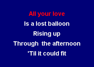 All your love
Is a lost balloon

Rising up
Through the afternoon
'Til it could fit