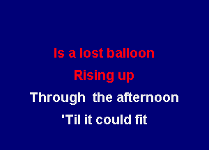 Is a lost balloon

Rising up
Through the afternoon
'Til it could fit