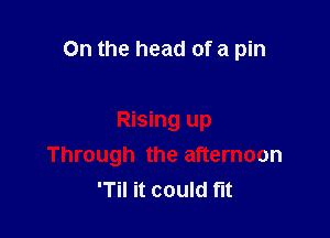 On the head of a pin

Rising up
Through the afternoon
'Til it could fit