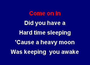 Come on in
Did you have a
Hard time sleeping
'Cause a heavy moon

Was keeping you awake