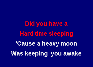 Did you have a
Hard time sleeping
'Cause a heavy moon

Was keeping you awake