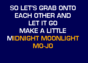 SO LET'S GRAB ONTO
EACH OTHER AND
LET IT GO
MAKE A LITTLE
MIDNIGHT MOONLIGHT
MO-JO