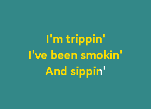 I'm trippin'

I've been smokin'
And sippin'