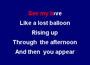 See my love
Like a lost balloon
Rising up
Through the afternoon

And then you appear